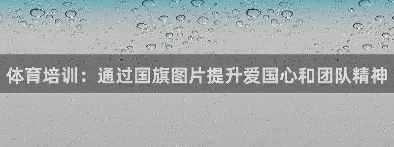 富联娱乐老板是哪里人：体育培训：通过国旗图片提升爱国