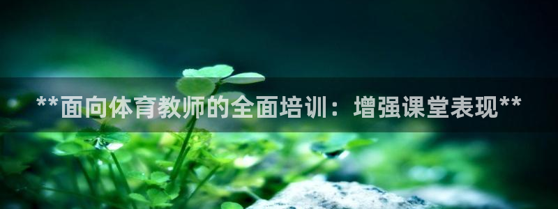 富联平台代理注册：**面向体育教师的全面培训：增强课