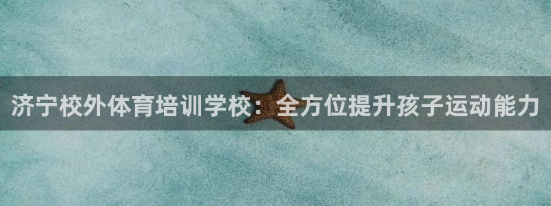 富联平台安装视频教程：济宁校外体育培训学校：全方位提