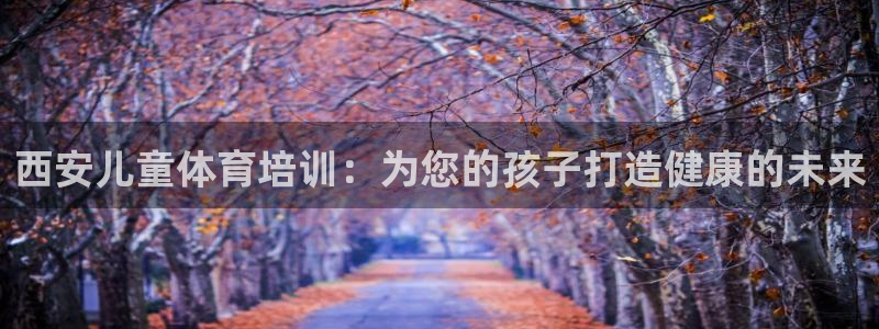 富联娱乐负责人是谁：西安儿童体育培训：为您的孩子打造