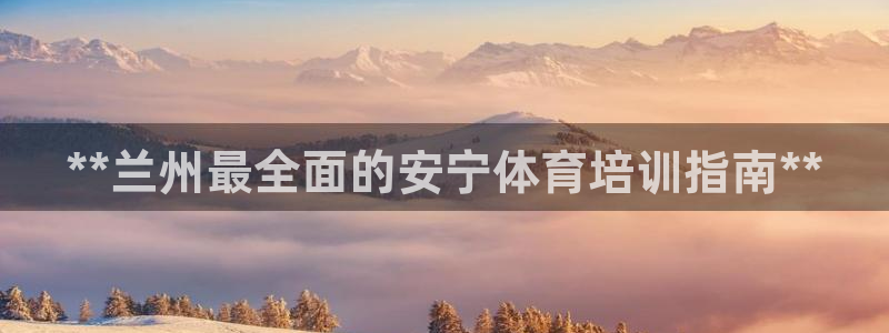 富联平台登录注册：**兰州最全面的安宁体育培训指南*