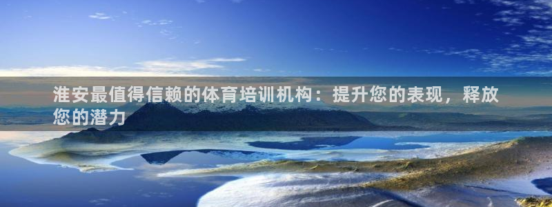 富联平台网站：淮安最值得信赖的体育培训机构：提升您的