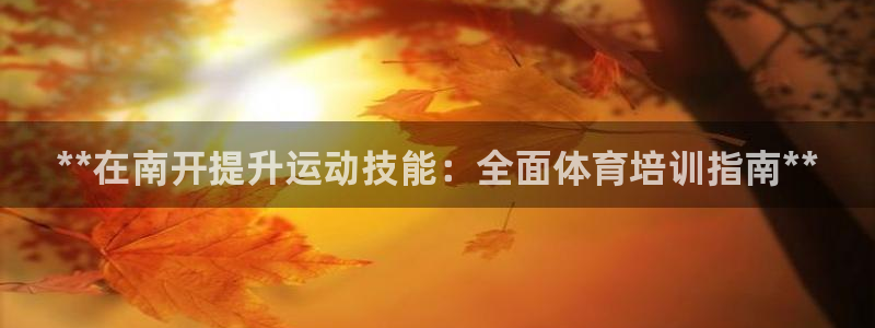 富联娱乐平台开户要钱吗：**在南开提升运动技能：全面