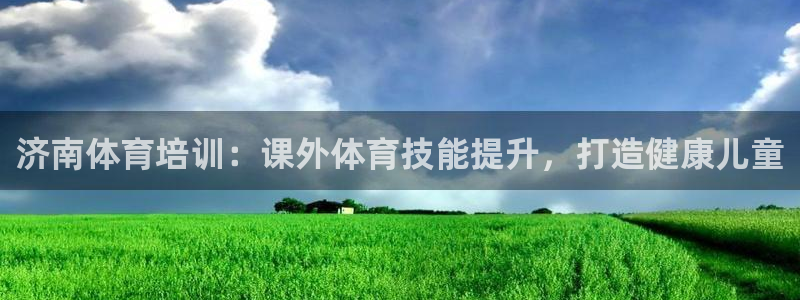 富联娱乐集7O777：济南体育培训：课外体育技能提升