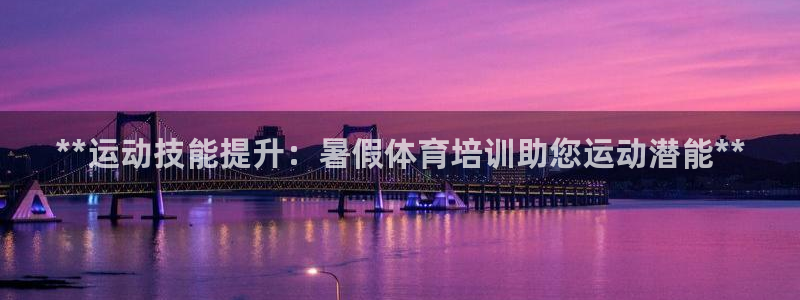 富联娱乐测速怎么样：**运动技能提升：暑假体育培训助