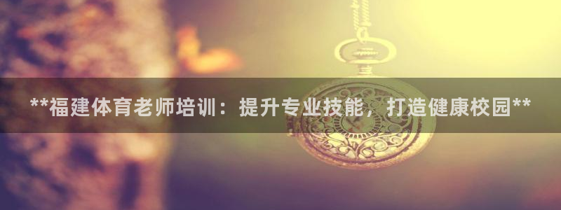 富联娱乐服务站：**福建体育老师培训：提升专业技能，