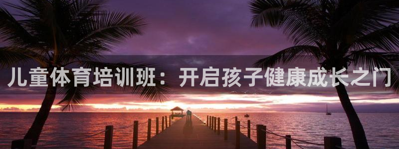 富联官方网站入口查询网址：儿童体育培训班：开启孩子健