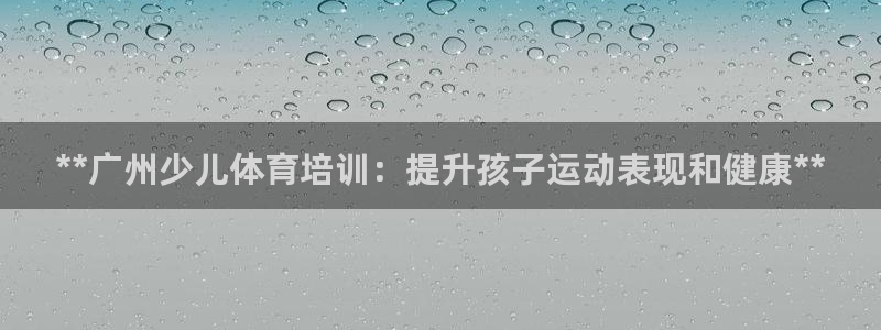 富联娱乐官方网站下载安装：**广州少儿体育培训：提升