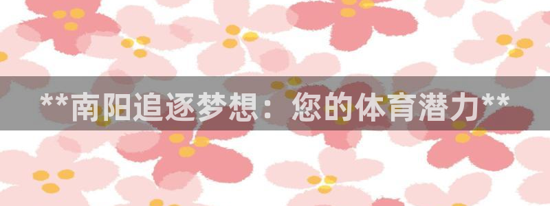 富联官方网站下载安装手机版：**南阳追逐梦想：您的体