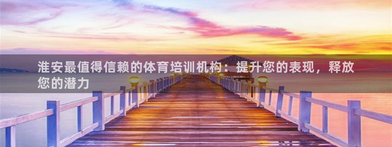 富联平台地址查询：淮安最值得信赖的体育培训机构：提升