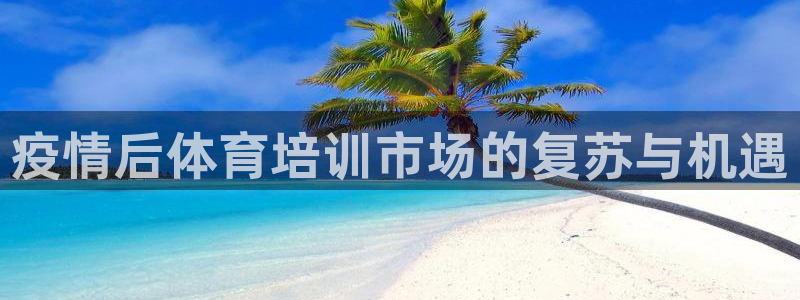 富联建工：疫情后体育培训市场的复苏与机遇