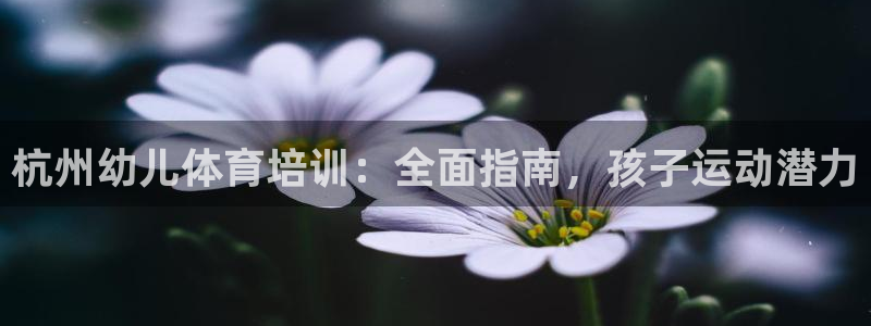 富联平台注册地址在哪里：杭州幼儿体育培训：全面指南，