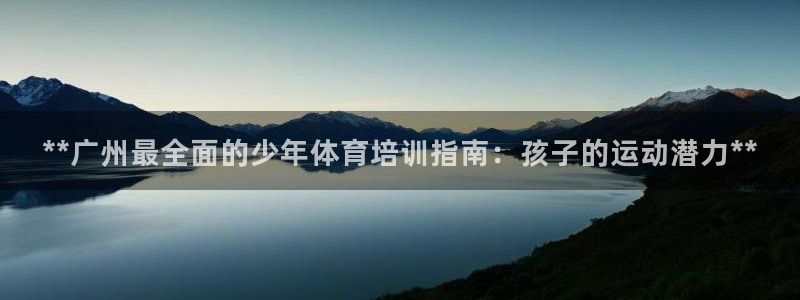 富联股份股价：**广州最全面的少年体育培训指南：孩子