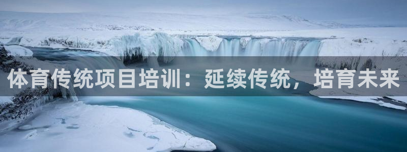 富联平台用户登陆：体育传统项目培训：延续传统，培育未