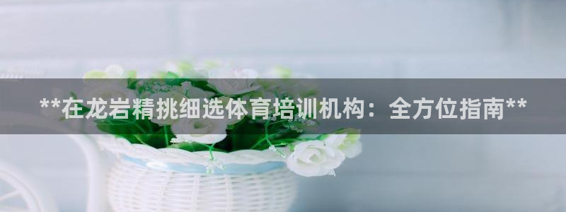 富联平台注册地址在哪里：**在龙岩精挑细选体育培训机