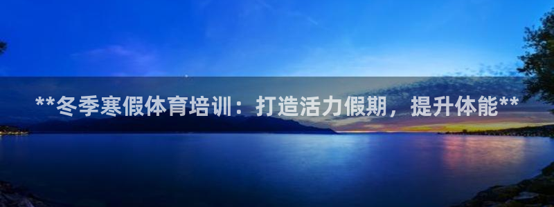 富联官网登录入口网址：**冬季寒假体育培训：打造活力
