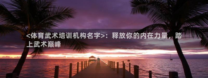 富联官网注册：<体育武术培训机构名字>：释放你的内在