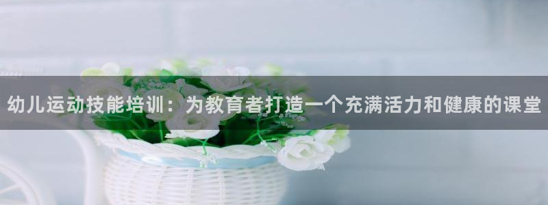 富联娱乐在线注册链接怎么弄：幼儿运动技能培训：为教育