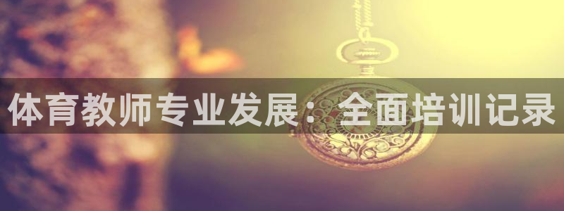 富联平台官网登录入口下载：体育教师专业发展：全面培训