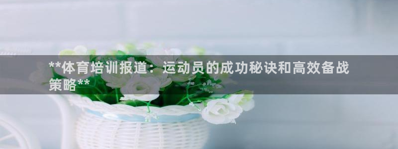 江西富联地产：**体育培训报道：运动员的成功秘诀和高效备战
