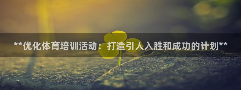 富联娱乐正规吗可信吗：**优化体育培训活动：打造引人