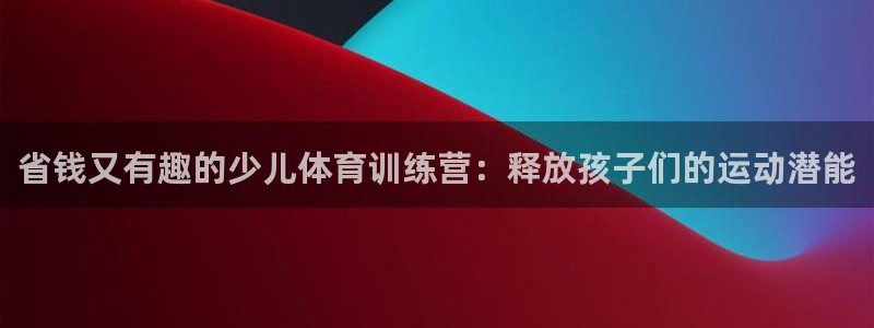 富联平台是什么平台：省钱又有趣的少儿体育训练营：释放孩子们的