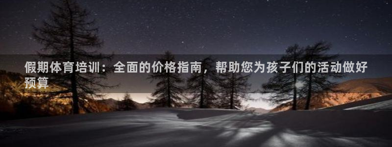 富联平台官网登录网址：假期体育培训：全面的价格指南，帮助您为