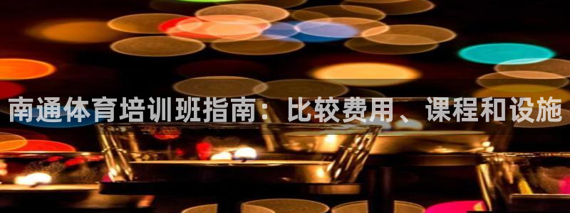 富联娱乐平台开户流程：南通体育培训班指南：比较费用、