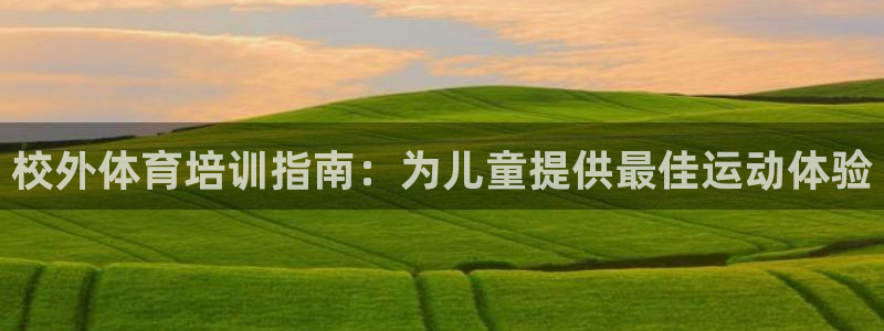 富联娱乐心 5o69I7：校外体育培训指南：为儿童提供最佳运