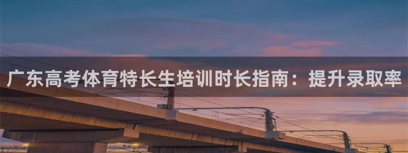 富联平台代理注册条件：广东高考体育特长生培训时长指南