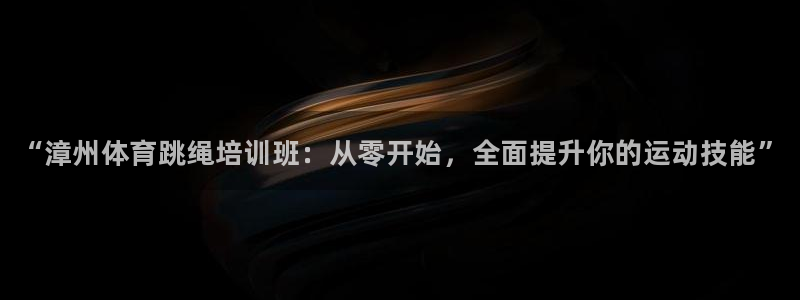 富联娱乐正规吗：“漳州体育跳绳培训班：从零开始，全面